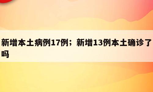 新增本土病例17例；新增13例本土确诊了吗