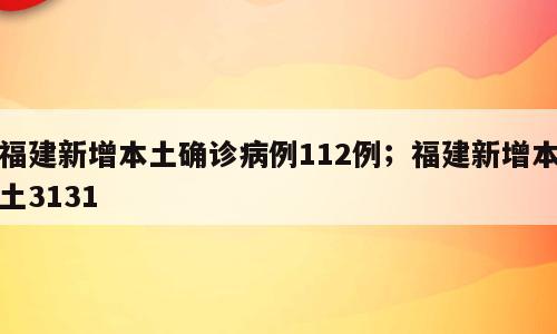 福建新增本土确诊病例112例；福建新增本土3131