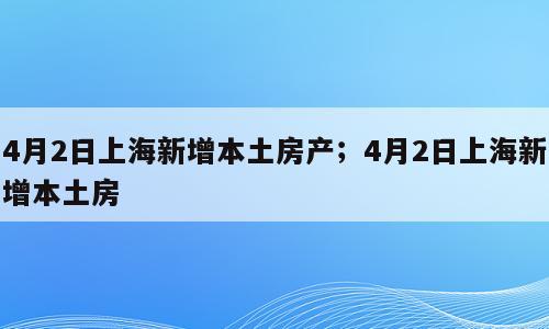 4月2日上海新增本土房产；4月2日上海新增本土房