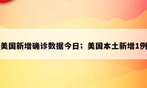 美国新增确诊数据今日；美国本土新增1例