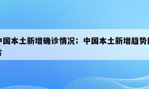 中国本土新增确诊情况；中国本土新增趋势图片