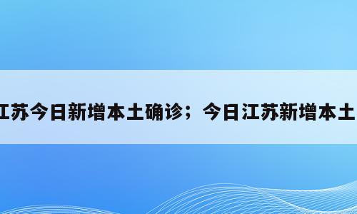 江苏今日新增本土确诊；今日江苏新增本土3