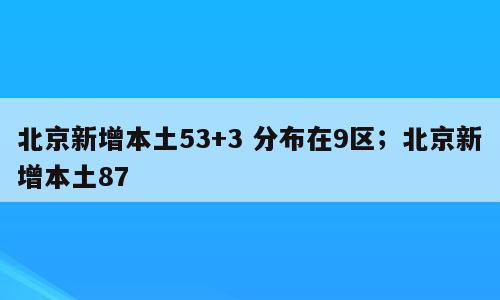 北京新增本土53+3 分布在9区；北京新增本土87