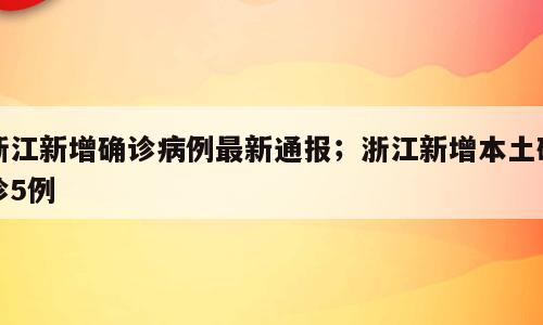 浙江新增确诊病例最新通报；浙江新增本土确诊5例