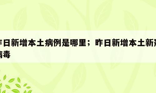 昨日新增本土病例是哪里；昨日新增本土新冠病毒