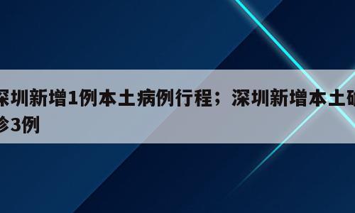 深圳新增1例本土病例行程；深圳新增本土确诊3例
