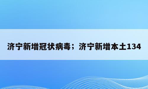 济宁新增冠状病毒；济宁新增本土134