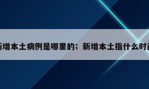 新增本土病例是哪里的；新增本土指什么时间