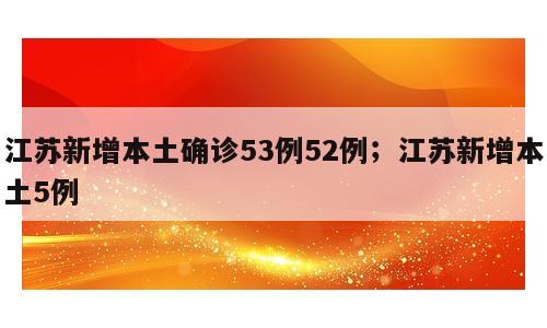 江苏新增本土确诊53例52例；江苏新增本土5例