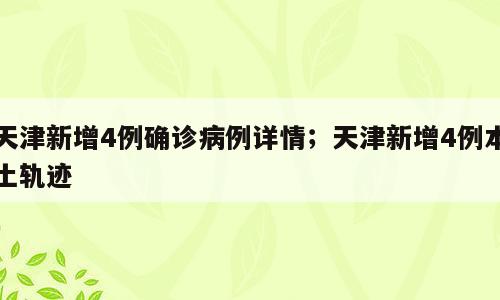 天津新增4例确诊病例详情；天津新增4例本土轨迹