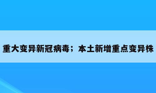 重大变异新冠病毒；本土新增重点变异株