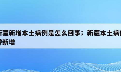 新疆新增本土病例是怎么回事；新疆本土病例零新增
