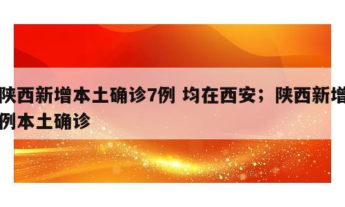 陕西新增本土确诊7例 均在西安；陕西新增例本土确诊