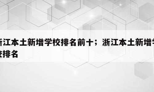 浙江本土新增学校排名前十；浙江本土新增学校排名