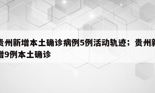 贵州新增本土确诊病例5例活动轨迹；贵州新增9例本土确诊