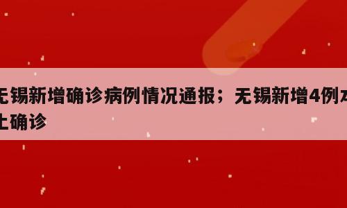 无锡新增确诊病例情况通报；无锡新增4例本土确诊