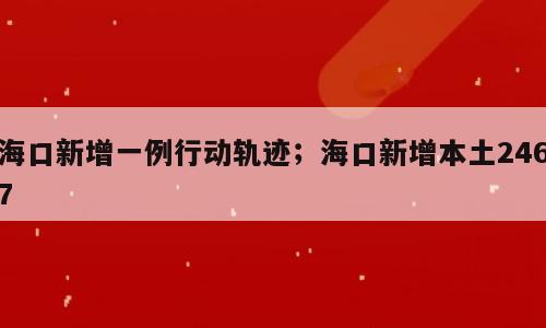 海口新增一例行动轨迹；海口新增本土2467