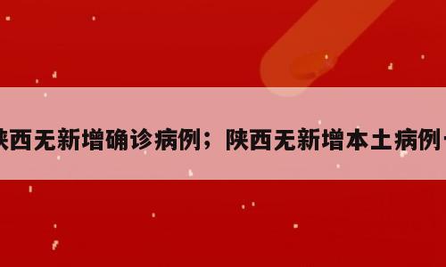 陕西无新增确诊病例；陕西无新增本土病例一