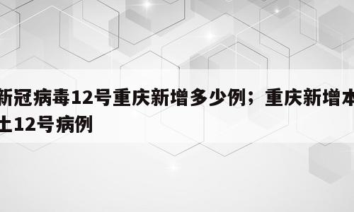 新冠病毒12号重庆新增多少例；重庆新增本土12号病例