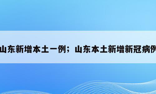 山东新增本土一例；山东本土新增新冠病例