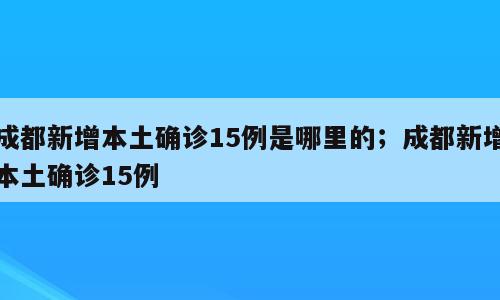 成都新增本土确诊15例是哪里的；成都新增本土确诊15例
