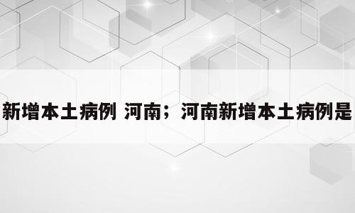 新增本土病例 河南；河南新增本土病例是