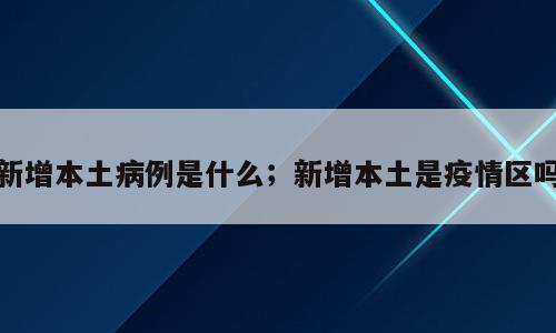 新增本土病例是什么；新增本土是疫情区吗
