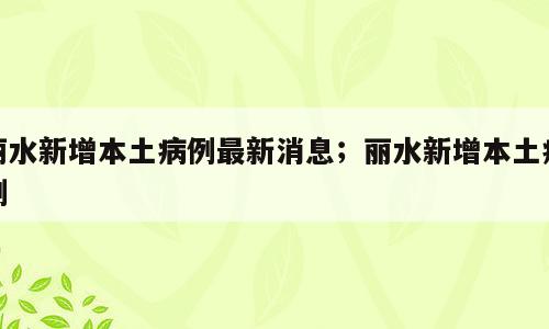 丽水新增本土病例最新消息；丽水新增本土病例