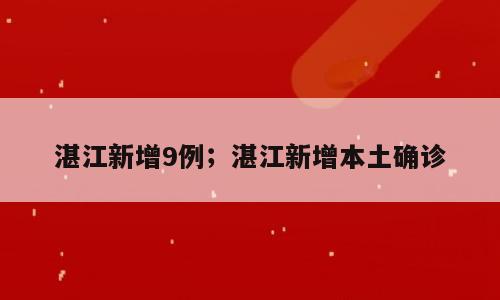 湛江新增9例；湛江新增本土确诊