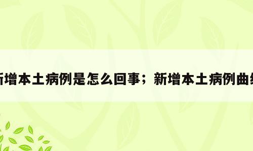 新增本土病例是怎么回事；新增本土病例曲线