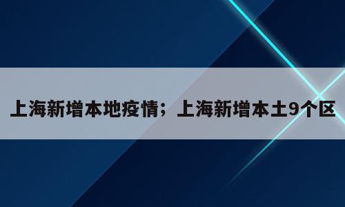 上海新增本地疫情；上海新增本土9个区