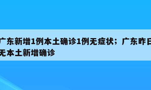 广东新增1例本土确诊1例无症状；广东昨日无本土新增确诊