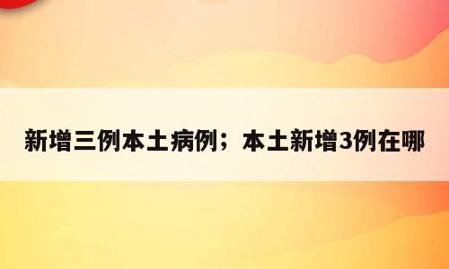 新增三例本土病例；本土新增3例在哪