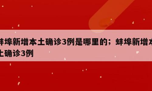 蚌埠新增本土确诊3例是哪里的；蚌埠新增本土确诊3例
