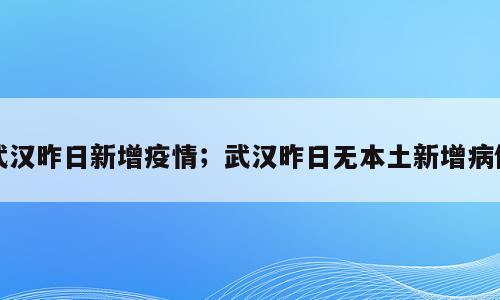 武汉昨日新增疫情；武汉昨日无本土新增病例
