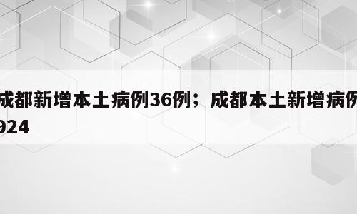 成都新增本土病例36例；成都本土新增病例924