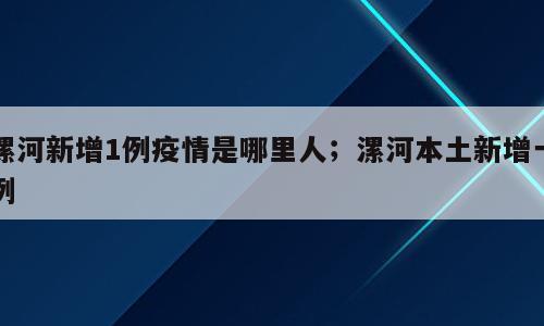 漯河新增1例疫情是哪里人；漯河本土新增一例