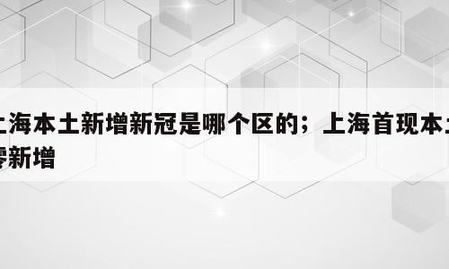 上海本土新增新冠是哪个区的；上海首现本土零新增