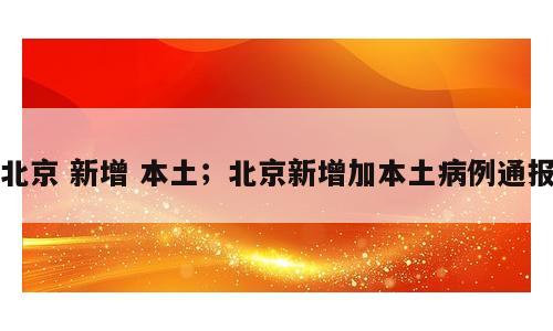 北京 新增 本土；北京新增加本土病例通报