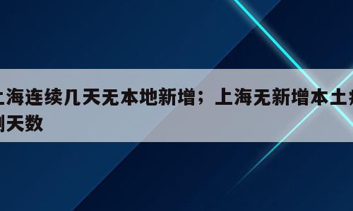 上海连续几天无本地新增；上海无新增本土病例天数