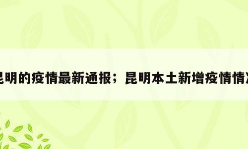 昆明的疫情最新通报；昆明本土新增疫情情况