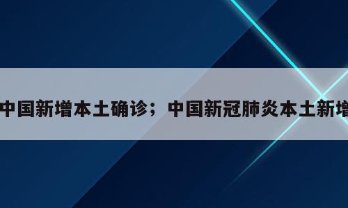 中国新增本土确诊；中国新冠肺炎本土新增