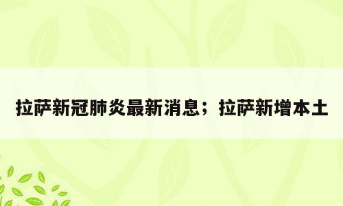 拉萨新冠肺炎最新消息；拉萨新增本土