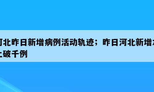 河北昨日新增病例活动轨迹；昨日河北新增本土破千例