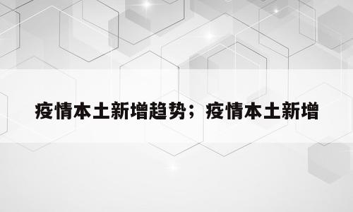 疫情本土新增趋势；疫情本土新增