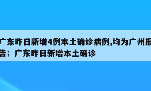 广东昨日新增4例本土确诊病例,均为广州报告；广东昨日新增本土确诊