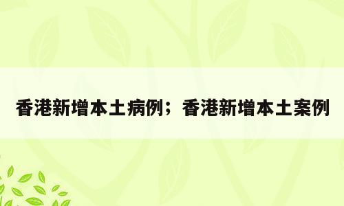 香港新增本土病例；香港新增本土案例