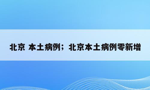 北京 本土病例；北京本土病例零新增