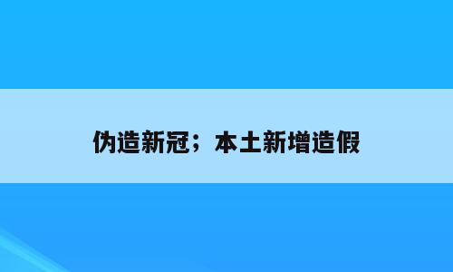 伪造新冠；本土新增造假