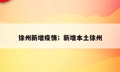 徐州新增疫情；新增本土徐州